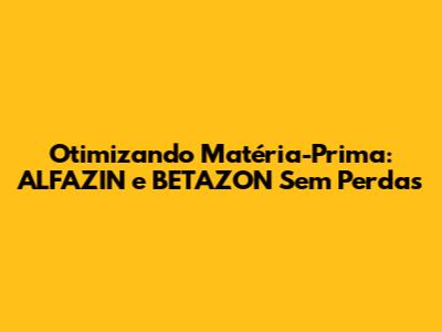 Otimizando Matéria-Prima: ALFAZIN e BETAZON Sem Perdas