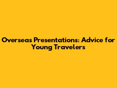 Overseas Presentations: Advice for Young Travelers
