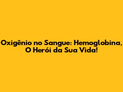 Oxigênio no Sangue: Hemoglobina, O Herói da Sua Vida!