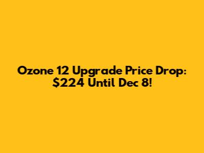 Ozone 12 Upgrade Price Drop: $224 Until Dec 8!