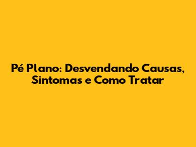 Pé Plano: Desvendando Causas, Sintomas e Como Tratar