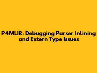 P4MLIR: Debugging Parser Inlining and Extern Type Issues