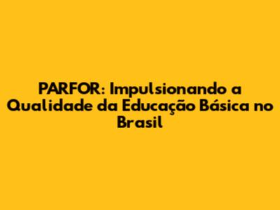 PARFOR: Impulsionando a Qualidade da Educação Básica no Brasil