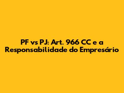PF vs PJ: Art. 966 CC e a Responsabilidade do Empresário