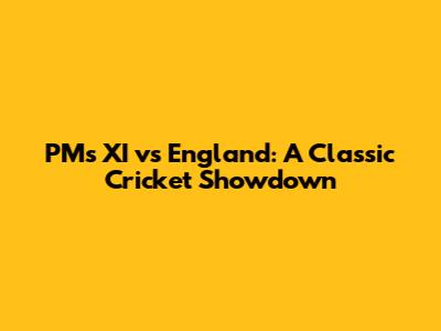 PM's XI vs England: A Classic Cricket Showdown