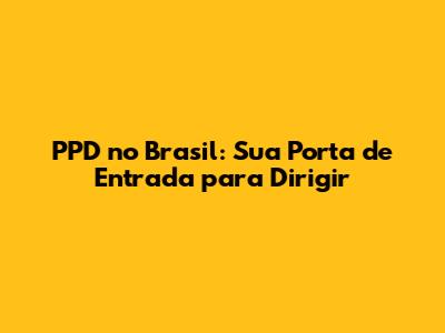 PPD no Brasil: Sua Porta de Entrada para Dirigir