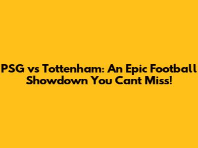 PSG vs Tottenham: An Epic Football Showdown You Can't Miss!