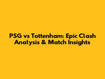 PSG vs Tottenham: Epic Clash Analysis & Match Insights