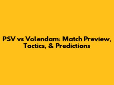 PSV vs Volendam: Match Preview, Tactics, & Predictions