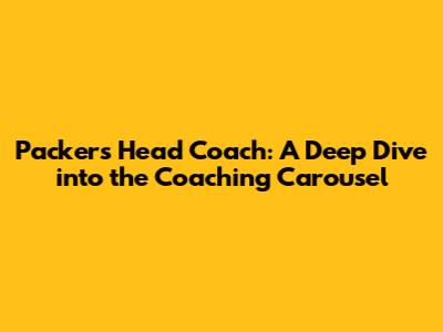 Packers Head Coach: A Deep Dive into the Coaching Carousel