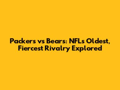 Packers vs Bears: NFL's Oldest, Fiercest Rivalry Explored