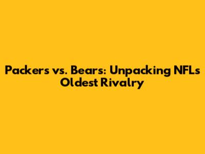 Packers vs. Bears: Unpacking NFL's Oldest Rivalry