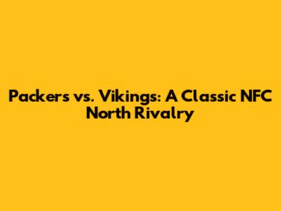 Packers vs. Vikings: A Classic NFC North Rivalry