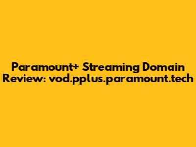 Paramount+ Streaming Domain Review: vod.pplus.paramount.tech