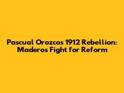 Pascual Orozco's 1912 Rebellion: Madero's Fight for Reform