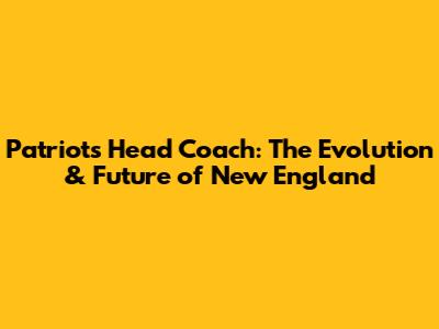 Patriots Head Coach: The Evolution & Future of New England