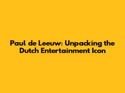 Paul de Leeuw: Unpacking the Dutch Entertainment Icon