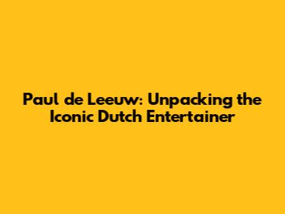 Paul de Leeuw: Unpacking the Iconic Dutch Entertainer