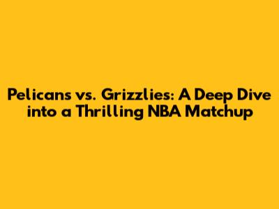 Pelicans vs. Grizzlies: A Deep Dive into a Thrilling NBA Matchup