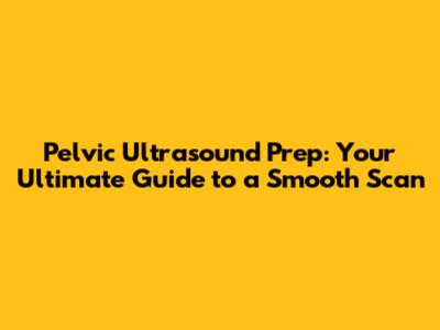Pelvic Ultrasound Prep: Your Ultimate Guide to a Smooth Scan