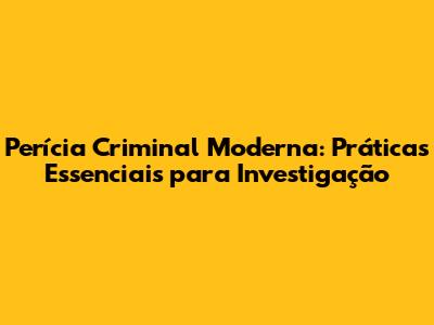 Perícia Criminal Moderna: Práticas Essenciais para Investigação