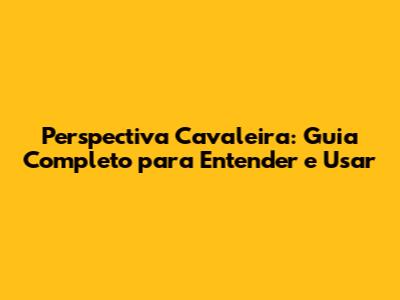 Perspectiva Cavaleira: Guia Completo para Entender e Usar