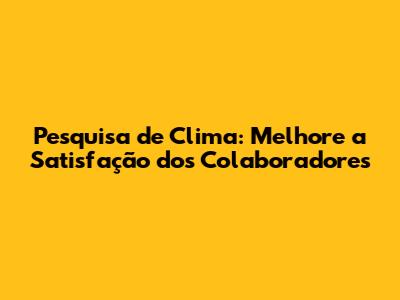 Pesquisa de Clima: Melhore a Satisfação dos Colaboradores