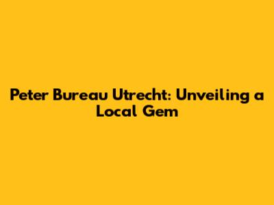 Peter Bureau Utrecht: Unveiling a Local Gem