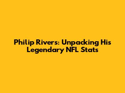 Philip Rivers: Unpacking His Legendary NFL Stats