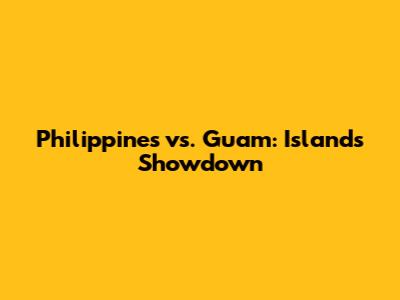 Philippines vs. Guam: Islands Showdown