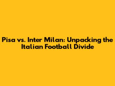 Pisa vs. Inter Milan: Unpacking the Italian Football Divide