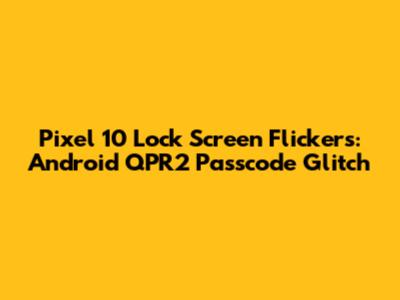 Pixel 10 Lock Screen Flickers: Android QPR2 Passcode Glitch