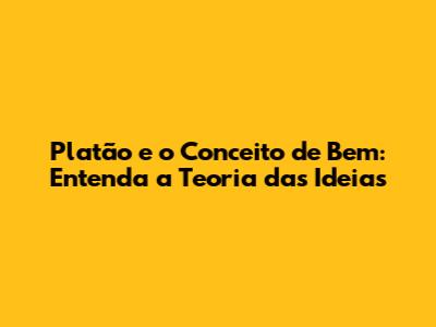 Platão e o Conceito de Bem: Entenda a Teoria das Ideias