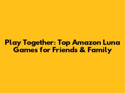 Play Together: Top Amazon Luna Games for Friends & Family