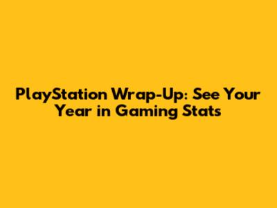 PlayStation Wrap-Up: See Your Year in Gaming Stats