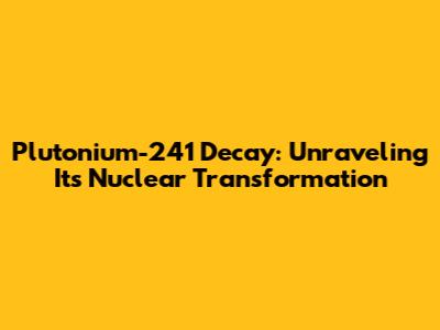 Plutonium-241 Decay: Unraveling Its Nuclear Transformation