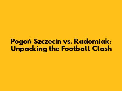 Pogoń Szczecin vs. Radomiak: Unpacking the Football Clash