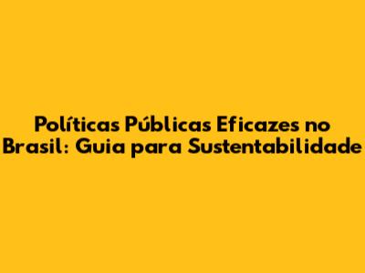 Políticas Públicas Eficazes no Brasil: Guia para Sustentabilidade
