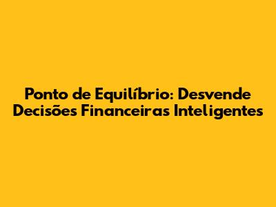 Ponto de Equilíbrio: Desvende Decisões Financeiras Inteligentes