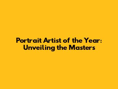 Portrait Artist of the Year: Unveiling the Masters