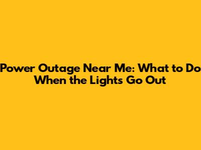 Power Outage Near Me: What to Do When the Lights Go Out