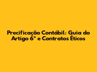 Precificação Contábil: Guia do Artigo 6º e Contratos Éticos