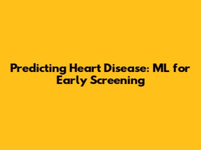 Predicting Heart Disease: ML for Early Screening