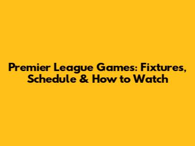 Premier League Games: Fixtures, Schedule & How to Watch