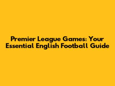 Premier League Games: Your Essential English Football Guide