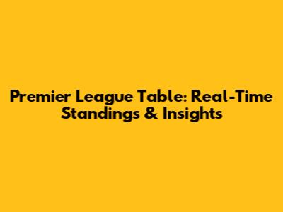 Premier League Table: Real-Time Standings & Insights