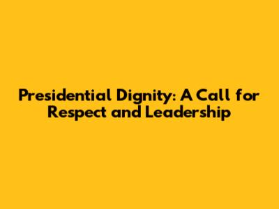 Presidential Dignity: A Call for Respect and Leadership