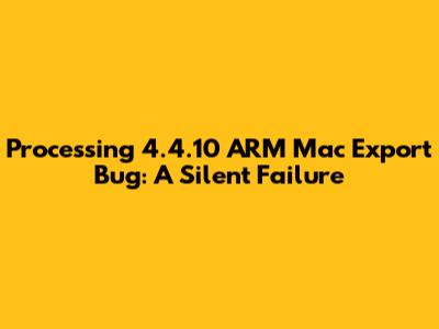 Processing 4.4.10 ARM Mac Export Bug: A Silent Failure