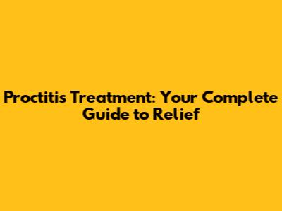 Proctitis Treatment: Your Complete Guide to Relief