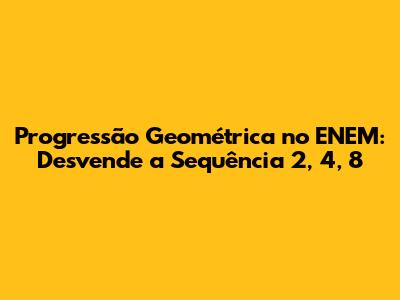 Progressão Geométrica no ENEM: Desvende a Sequência 2, 4, 8